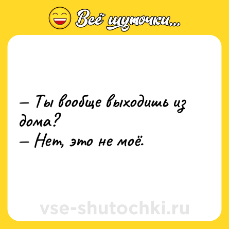 Шутка: — Ты вообще выходишь из дома?<br>— Нет, это не моё.