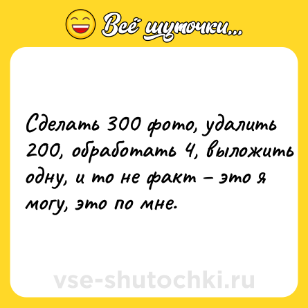 Шутка: Сделать 300 фото, удалить 200, обработать 4, выложить одну, и то не факт это я могу, это по мне.
