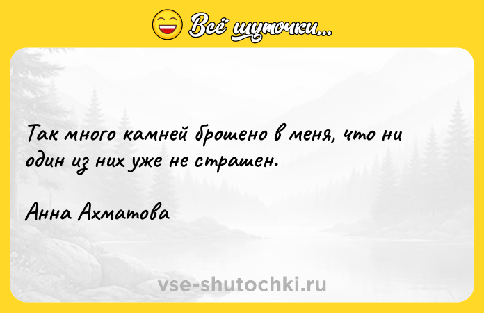 Цитата: Так много камней брошено в меня, что ни один из них уже не страшен.Анна Ахматова