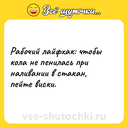 Шутка: Рабочий лайфхак: чтобы кола не пенилась при наливании в стакан, пейте виски.