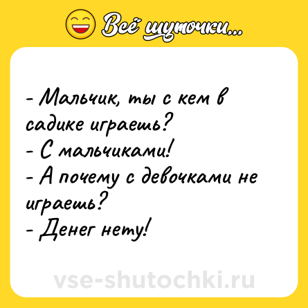 Шутка: - Мальчик, ты с кем в садике играешь?<br>- С мальчиками!<br>- А почему с девочками не играешь?<br>- Денег нету!