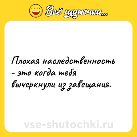 Шутка: Плохая наследственность - это когда тебя вычеркнули из завещания.