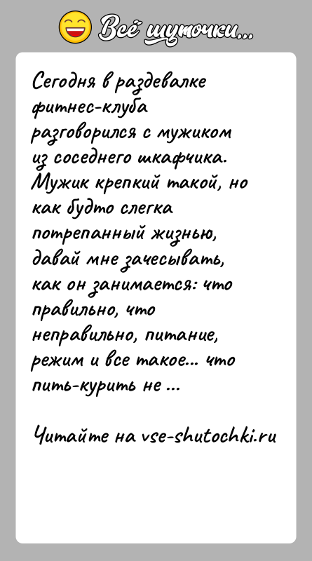 История: Сегодня в раздевалке фитнес-клуба разговорился с мужиком из соседнего шкафчика. Мужик крепкий такой, но как будто слегка потрепанный жизнью, давай