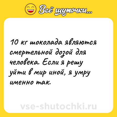 Шутка: 10 кг шоколада являются смертельной дозой для человека. Если я решу уйти в мир иной, я умру именно так.