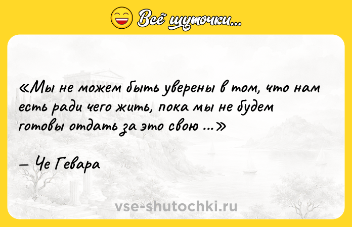 Цитата: Мы не можем быть уверены в том, что нам есть ради чего жить, пока мы не будем готовы отдать за это свою жизнь.Че Гевара