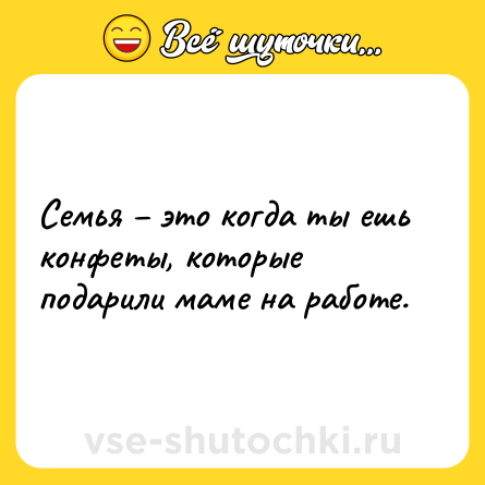 Шутка: Семья – это когда ты ешь конфеты, которые подарили маме на работе.