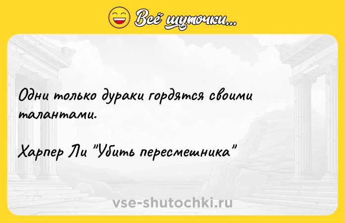 Цитата: Одни только дураки гордятся своими талантами.Харпер Ли Убить пересмешника