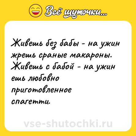 Шутка: Живешь без бабы - на ужин жрешь сраные макароны.<br>Живешь с бабой - на ужин ешь любовно приготовленное спагетти.