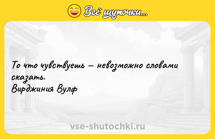 Цитата: То что чувствуешь невозможно словами сказать.Вирджиния Вулф