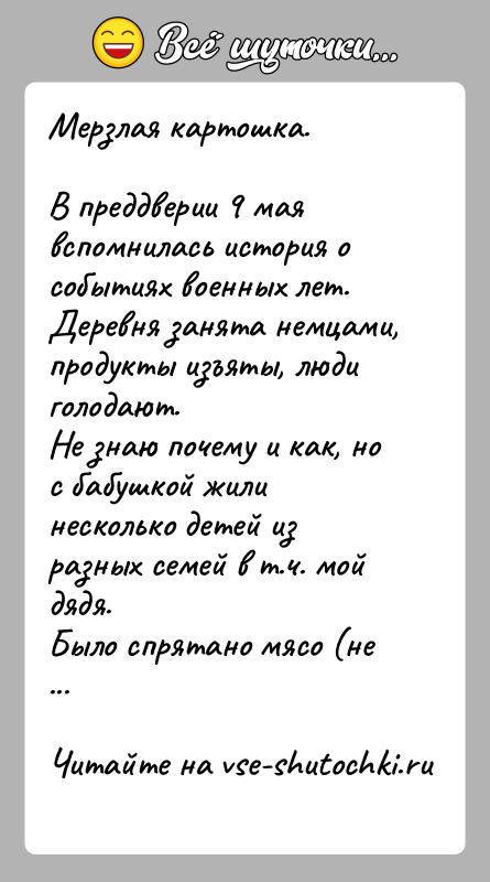 История: Мерзлая картошка.В преддверии 9 мая вспомнилась история о событиях военных лет.Деревня занята немцами, продукты изъяты, люди голодают.Не знаю почему и