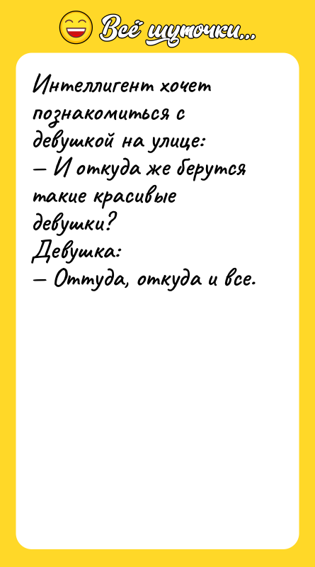 Шутка: Интеллигент хочет познакомиться с девушкой на улице: И откуда же берутся такие красивые девушки?Девушка: Оттуда, откуда и все.