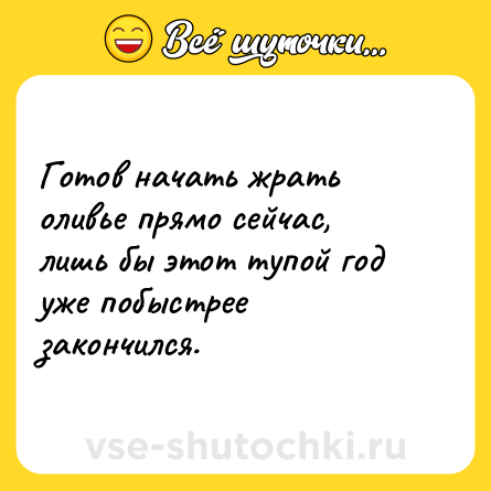 Шутка: Готов начать жрать оливье прямо сейчас, лишь бы этот тупой год уже побыстрее закончился.