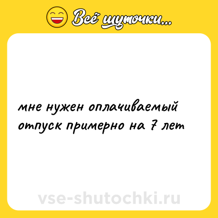 Шутка: мне нужен оплачиваемый отпуск примерно на 7 лет