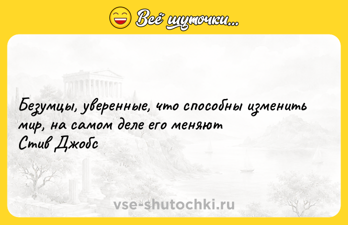 Цитата: Безумцы, уверенные, что способны изменить мир, на самом деле его меняют Стив Джобс
