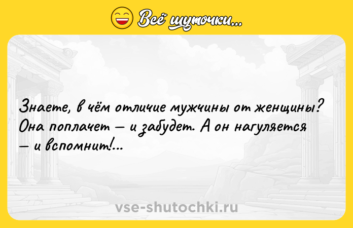 Цитата: Знаете, в чём отличие мужчины от женщины? Она поплачет и забудет. А он нагуляется и вспомнит!...