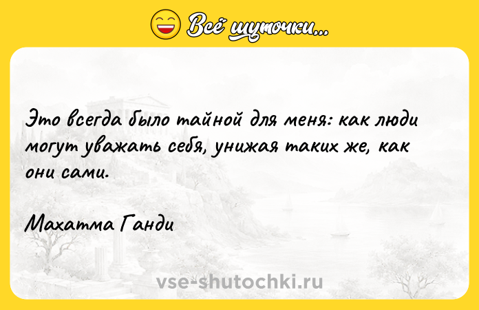 Цитата: Это всегда было тайной для меня: как люди могут уважать себя, унижая таких же, как они сами.Махатма Ганди