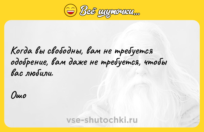 Цитата: Когда вы свободны, вам не требуется одобрение, вам даже не требуется, чтобы вас любили. Ошо