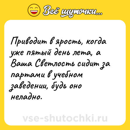 Шутка: Приводит в ярость, когда уже пятый день лета, а Ваша Светлость сидит за партами в учебном заведении, будь оно неладно.