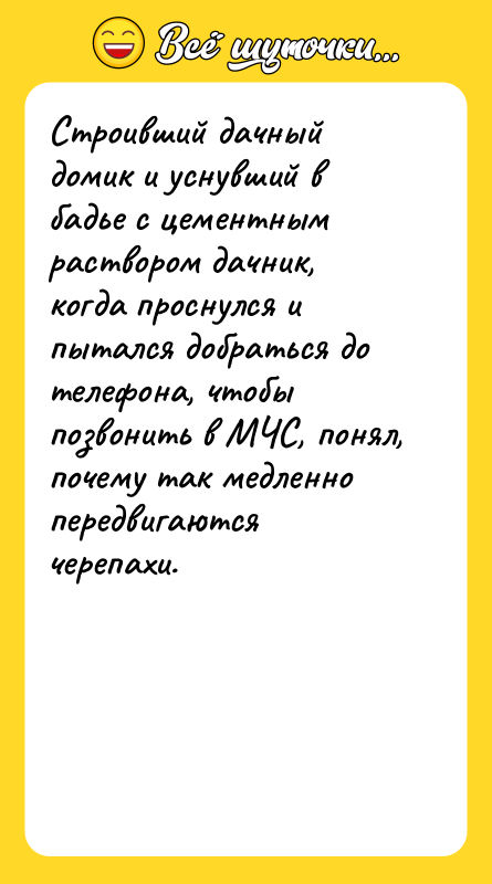 Шутка: Строивший дачный домик и уснувший в бадье с цементным раствором дачник, когда проснулся и пытался добраться до телефона, чтобы позвонить в МЧС, понял, почему так медленно передвигаются черепахи.