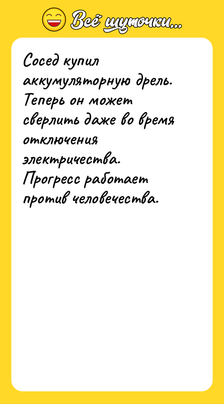 Шутка: Сосед купил аккумуляторную дрель.Теперь он может сверлить даже во время отключения электричества.Прогресс работает против человечества.