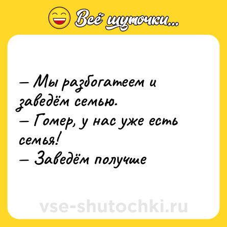 Шутка: — Мы разбогатеем и заведём семью.<br>— Гомер, у нас уже есть семья!<br>— Заведём получше