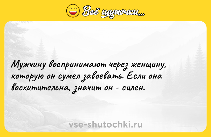 Цитата: Мужчину воспринимают через женщину, которую он сумел завоевать. Если она восхитительна, значит он - силен.