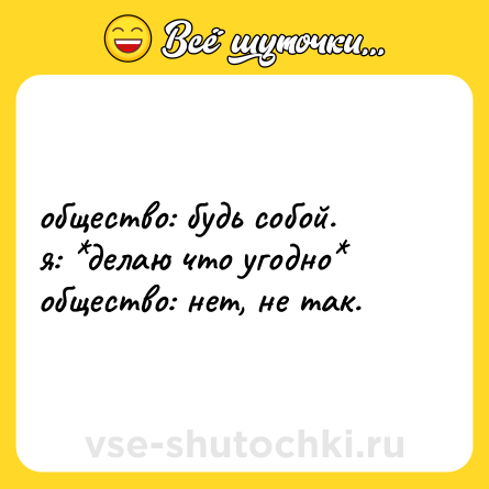 Шутка: общество: будь собой.  <br>я: *делаю что угодно*  <br>общество: нет, не так.
