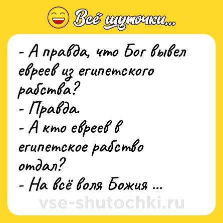 Шутка: - А правда, что Бог вывел евреев из египетского рабства?<br>- Правда.<br>- А кто евреев в египетское рабство отдал?<br>- На всё воля Божия ...