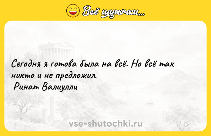 Цитата: Сегодня я готова была на всё. Но всё так никто и не предложил. Ринат Валиулли