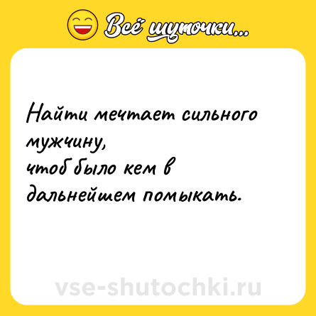 Шутка: Найти мечтает сильного мужчину,<br>чтоб было кем в дальнейшем помыкать.<br>