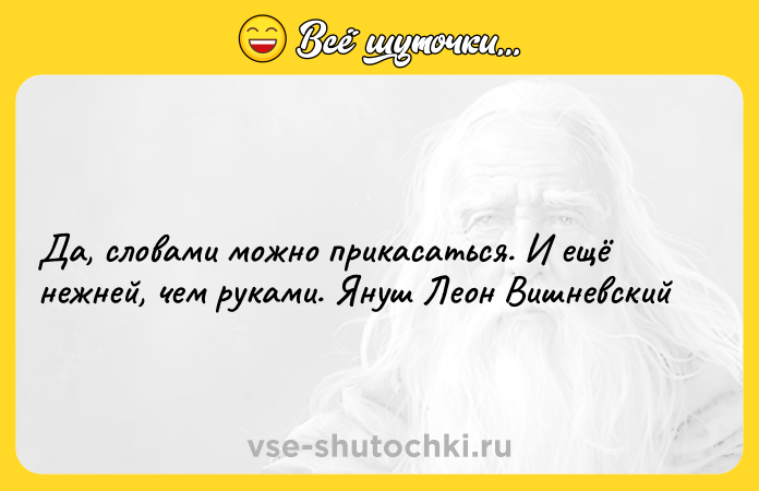 Цитата: Да, словами можно прикасаться. И ещё нежней, чем руками. Януш Леон Вишневский