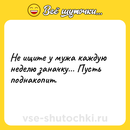 Шутка: Не ищите у мужа каждую неделю заначку… Пусть поднакопит.