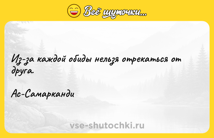 Цитата: Из-за каждой обиды нельзя отрекаться от друга.Ас-Самарканди