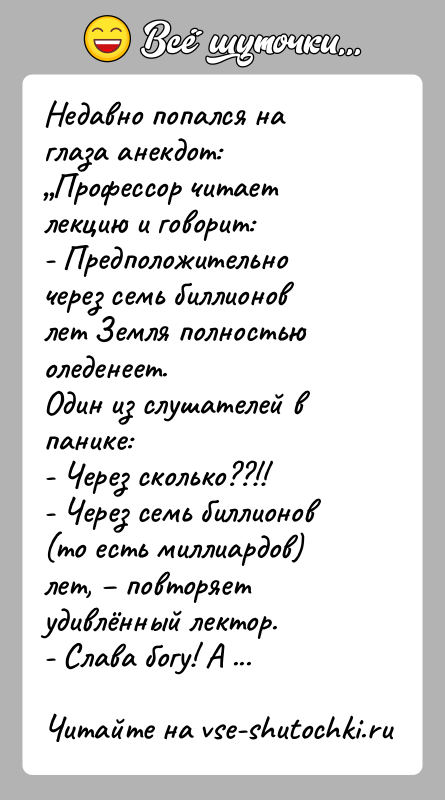 История: Недавно попался на глаза анекдот: Профессор читает лекцию и говорит:- Предположительно через семь биллионов лет Земля полностью оледенеет.Один из слушателей в