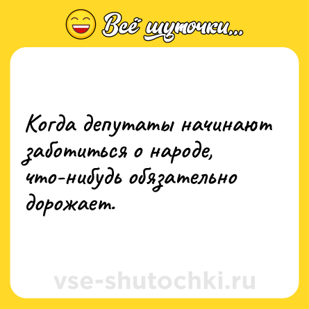 Шутка: Когда депутаты начинают заботиться о народе, что-нибудь обязательно дорожает.