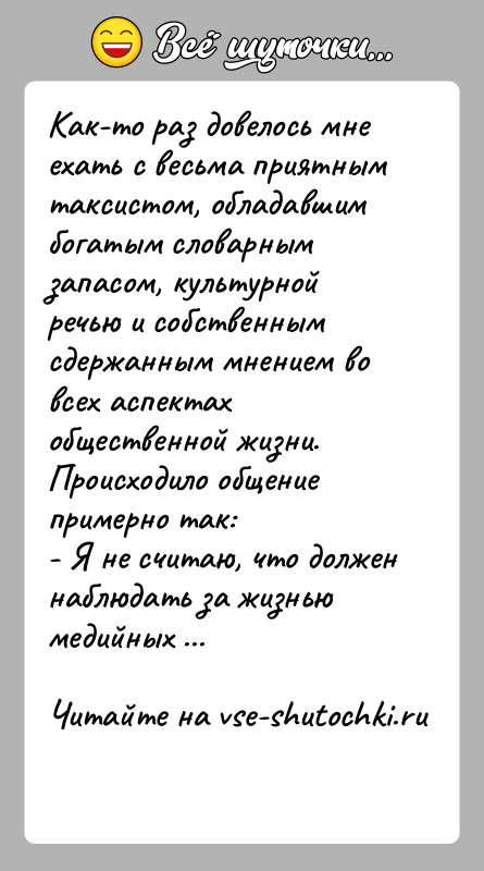 История: Как-то раз довелось мне ехать с весьма приятным таксистом, обладавшим богатым словарным запасом, культурной речью и собственным сдержанным мнением во