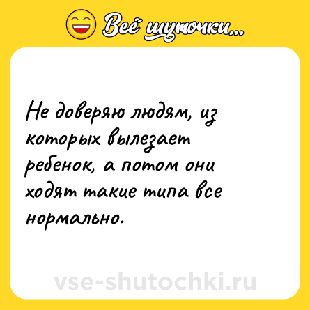 Шутка: Не доверяю людям, из которых вылезает ребенок, а потом они ходят такие типа все нормально.