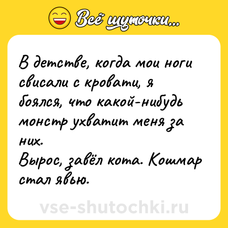 Шутка: В детстве, когда мои ноги свисали с кровати, я боялся, что какой-нибудь монстр ухватит меня за них.Вырос, завёл кота. Кошмар стал явью.