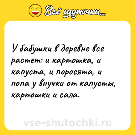 Шутка: У бабушки в деревне все растет: и картошка, и капуста, и поросята, и попа у внучки от капусты, картошки и сала.