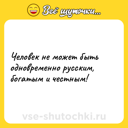 Шутка: Человек не может быть одновременно русским, богатым и честным!