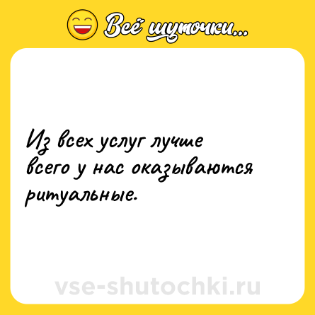 Шутка: Из всех услуг лучше всего у нас оказываются ритуальные.
