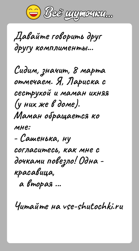 История: Давайте говорить друг другу комплименты...Сидим, значит, 8 марта отмечаем. Я, Лариска с сеструхой и маман ихняя(у них же в доме).Маман