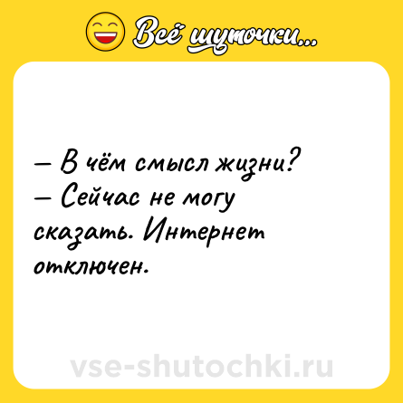 Шутка: — В чём смысл жизни? <br>— Сейчас не могу сказать. Интернет отключен.