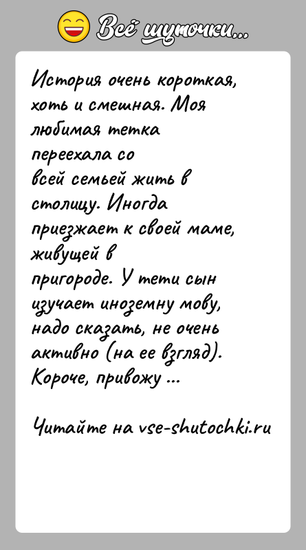 История: История очень короткая, хоть и смешная. Моя любимая тетка переехала совсей семьей жить в столицу. Иногда приезжает к своей маме,