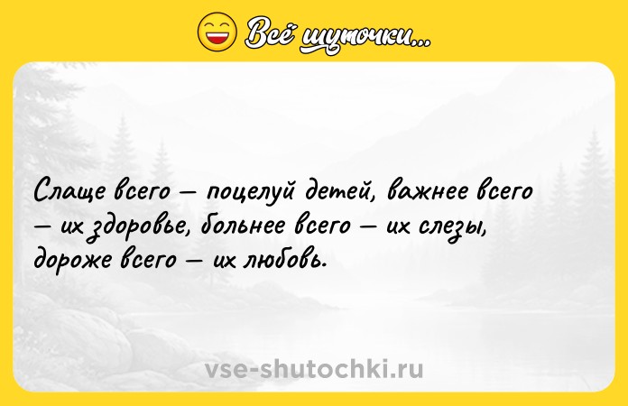 Цитата: Слаще всего поцелуй детей, важнее всего их здоровье, больнее всего их слезы, дороже всего их любовь.