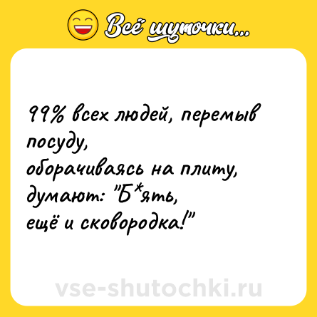 Шутка: 99% всех людей, перемыв посуду,<br>оборачиваясь на плиту, думают: 