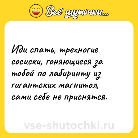 Шутка: Иди спать, трехногие сосиски, гоняющиеся за тобой по лабиринту из гигантских магнитол, сами себе не приснятся.
