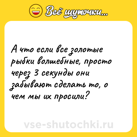 Шутка: А что если все золотые рыбки волшебные, просто через 3 секунды они забывают сделать то, о чем мы их просили?