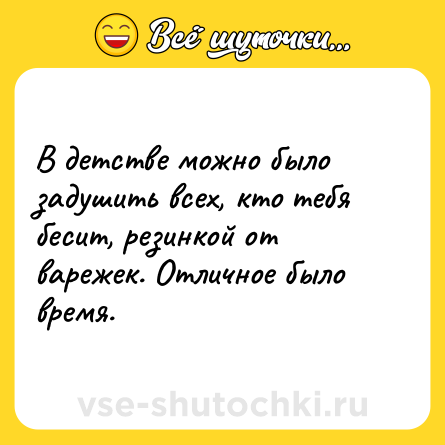 Шутка: В детстве можно было задушить всех, кто тебя бесит, резинкой от варежек. Отличное было время.