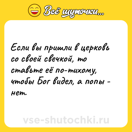Шутка: Если вы пришли в церковь со своей свечкой, то ставьте её по-тихому, чтобы Бог видел, а попы - нет.